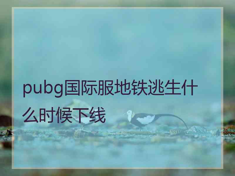 pubg国际服地铁逃生什么时候下线