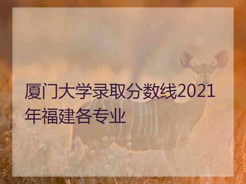 厦门大学录取分数线2021年福建各专业