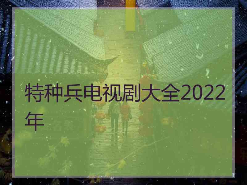 特种兵电视剧大全2022年