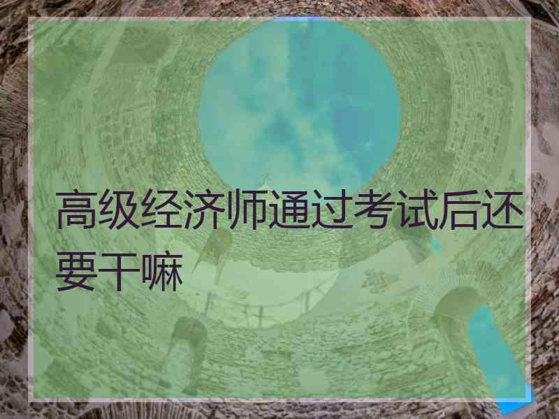 高级经济师通过考试后还要干嘛