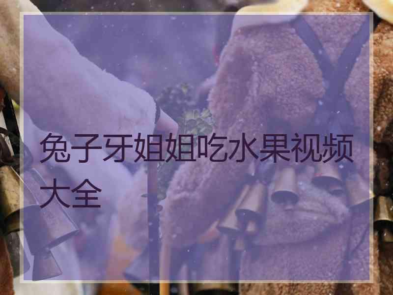 兔子牙姐姐吃水果视频大全