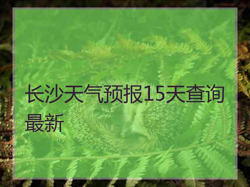 长沙天气预报15天查询最新