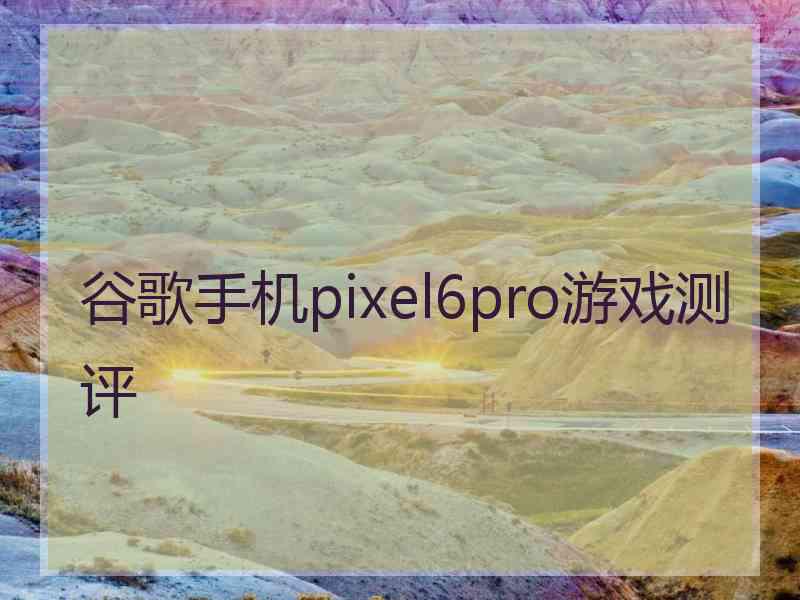 谷歌手机pixel6pro游戏测评