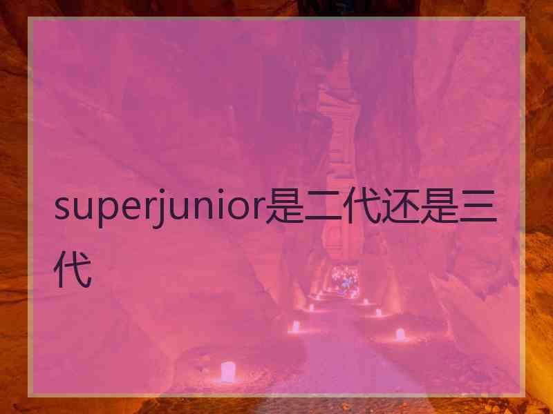 superjunior是二代还是三代