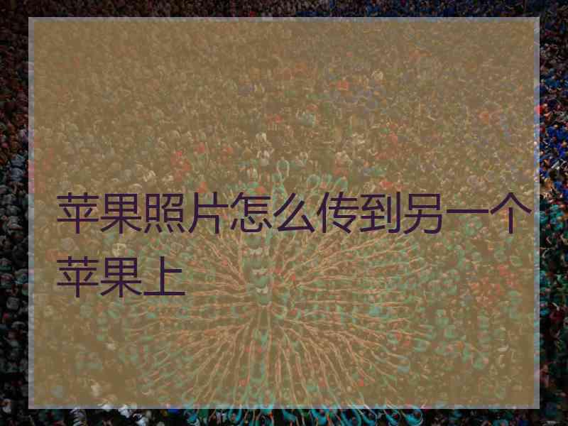 苹果照片怎么传到另一个苹果上