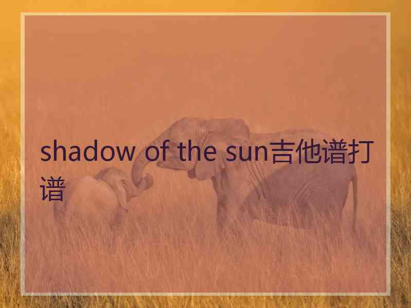 shadow of the sun吉他谱打谱