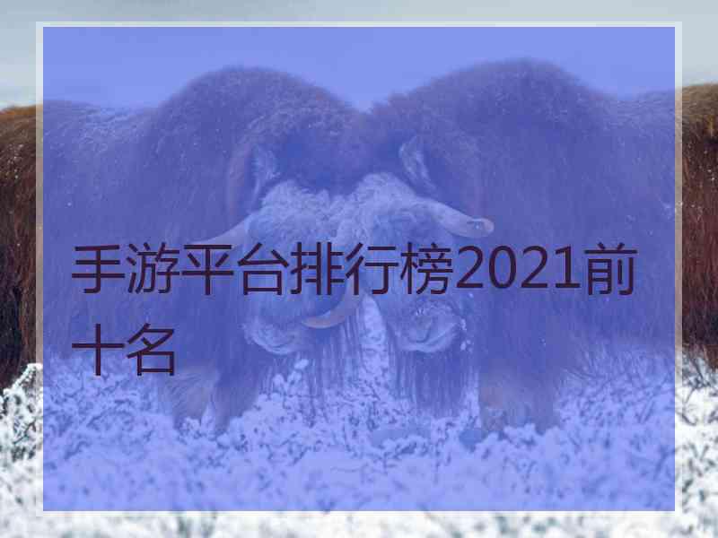 手游平台排行榜2021前十名