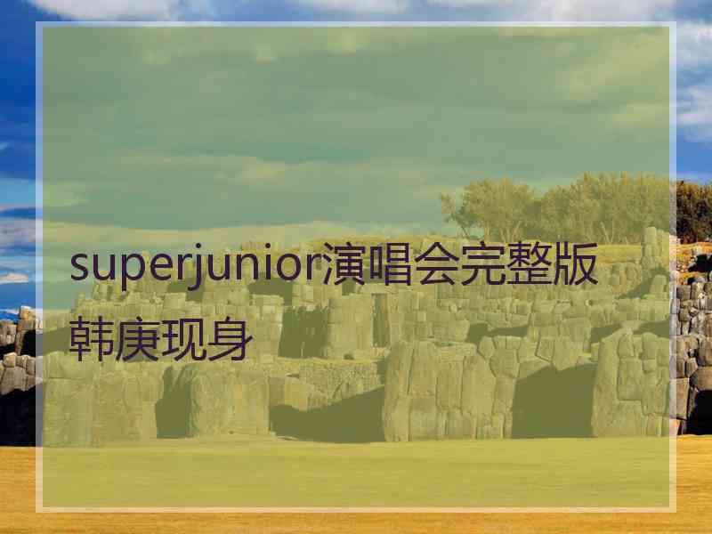 superjunior演唱会完整版韩庚现身