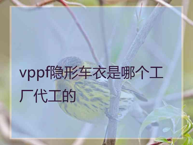 vppf隐形车衣是哪个工厂代工的