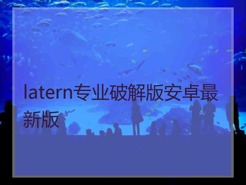 latern专业破解版安卓最新版