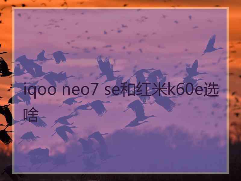 iqoo neo7 se和红米k60e选啥