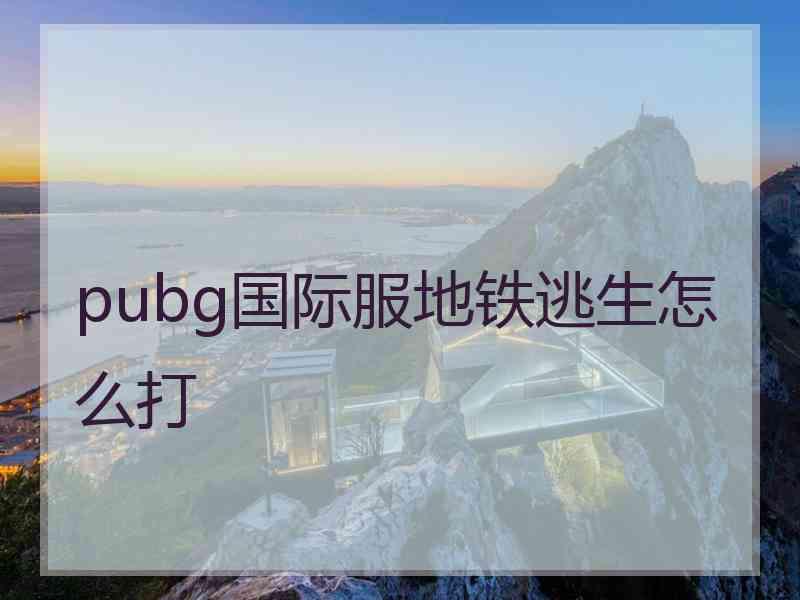 pubg国际服地铁逃生怎么打