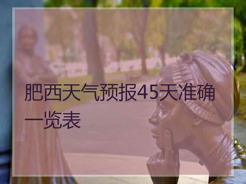 肥西天气预报45天准确一览表