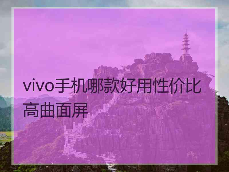 vivo手机哪款好用性价比高曲面屏