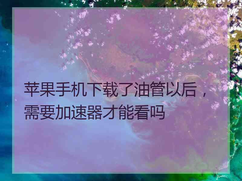 苹果手机下载了油管以后，需要加速器才能看吗