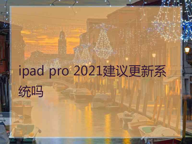 ipad pro 2021建议更新系统吗