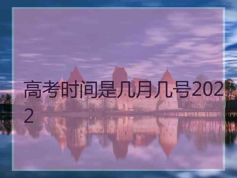 高考时间是几月几号2022