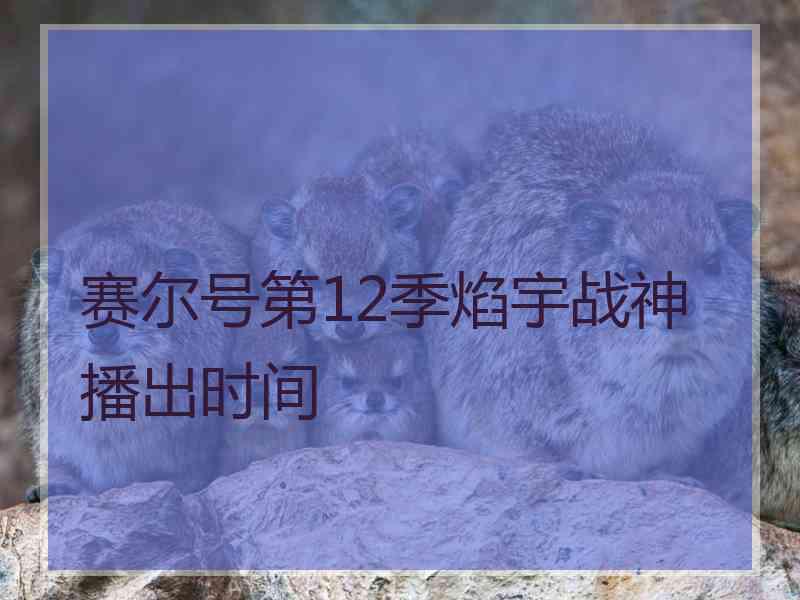 赛尔号第12季焰宇战神播出时间