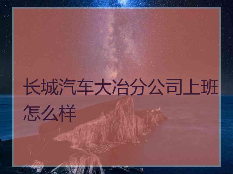 长城汽车大冶分公司上班怎么样