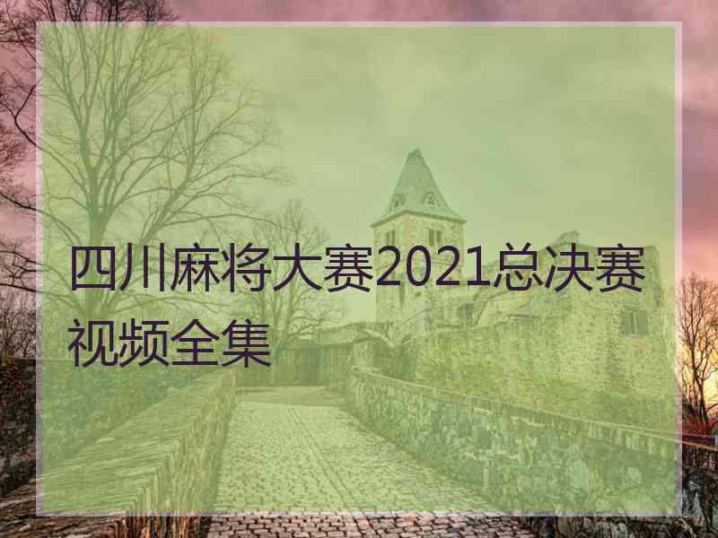 四川麻将大赛2021总决赛视频全集